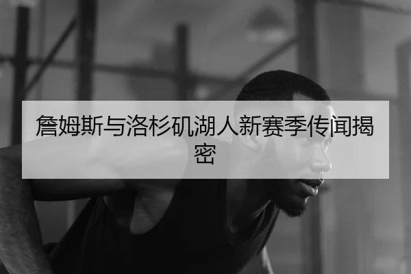 詹姆斯与洛杉矶湖人新赛季传闻揭密